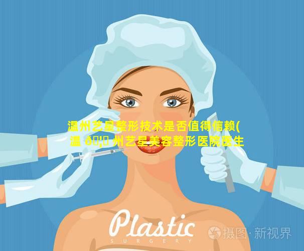 温州艺星整形技术是否值得信赖(温 🦁 州艺星美容整形医院医生简介)